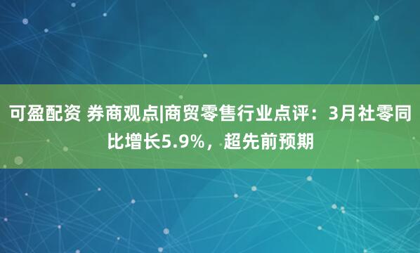可盈配资 券商观点|商贸零售行业点评：3月社零同比增长5.9%，超先前预期