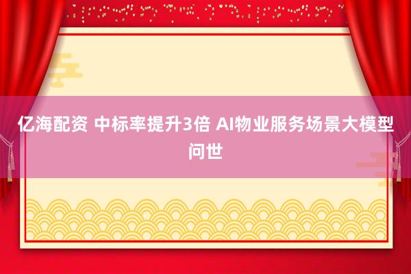 亿海配资 中标率提升3倍 AI物业服务场景大模型问世