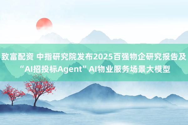 致富配资 中指研究院发布2025百强物企研究报告及“AI招投标Agent”AI物业服务场景大模型