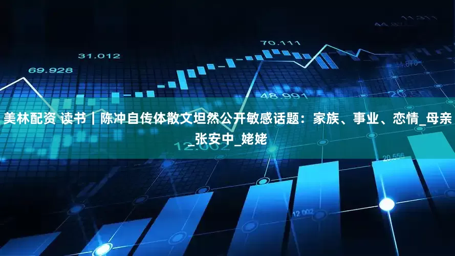 美林配资 读书｜陈冲自传体散文坦然公开敏感话题：家族、事业、恋情_母亲_张安中_姥姥