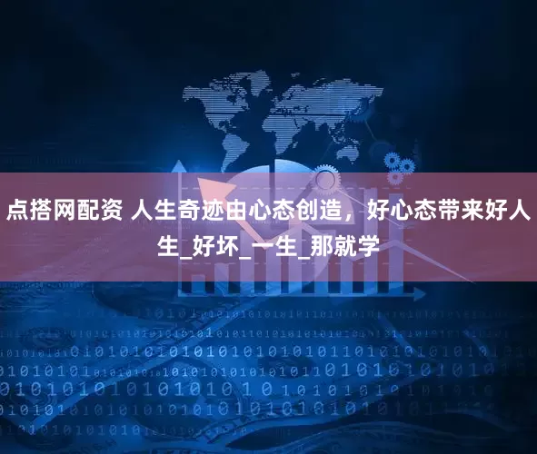 点搭网配资 人生奇迹由心态创造，好心态带来好人生_好坏_一生_那就学