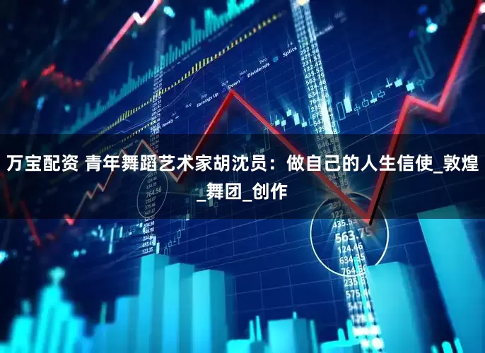 万宝配资 青年舞蹈艺术家胡沈员：做自己的人生信使_敦煌_舞团_创作