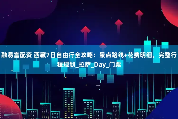 融易富配资 西藏7日自由行全攻略：景点路线+花费明细，完整行程规划_拉萨_Day_门票