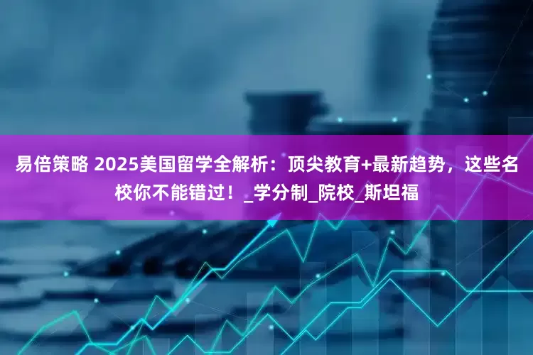 易倍策略 2025美国留学全解析：顶尖教育+最新趋势，这些名校你不能错过！_学分制_院校_斯坦福