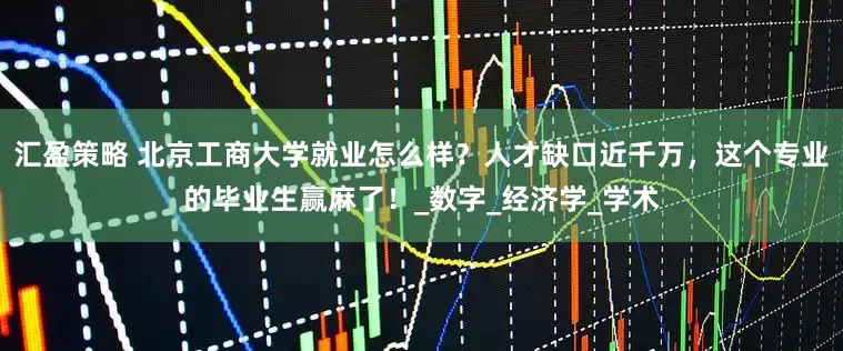汇盈策略 北京工商大学就业怎么样？人才缺口近千万，这个专业的毕业生赢麻了！_数字_经济学_学术