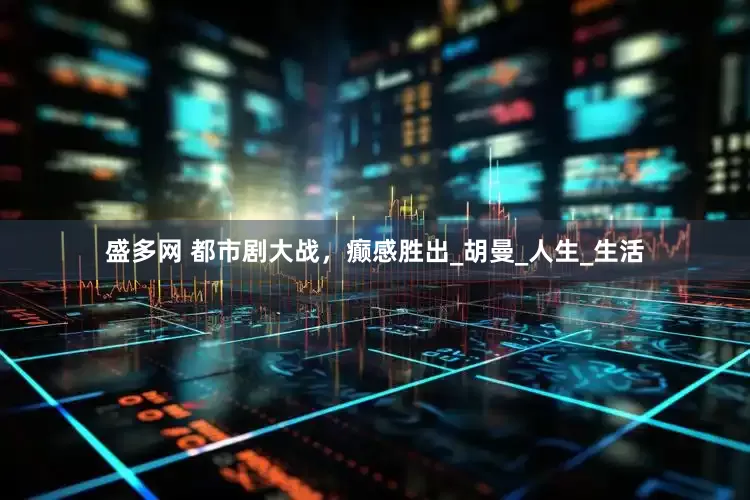 盛多网 都市剧大战，癫感胜出_胡曼_人生_生活
