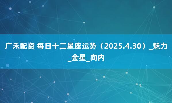 广禾配资 每日十二星座运势（2025.4.30）_魅力_金星_向内