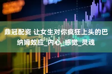 鼎冠配资 让女生对你疯狂上头的巴纳姆效应_内心_感觉_灵魂