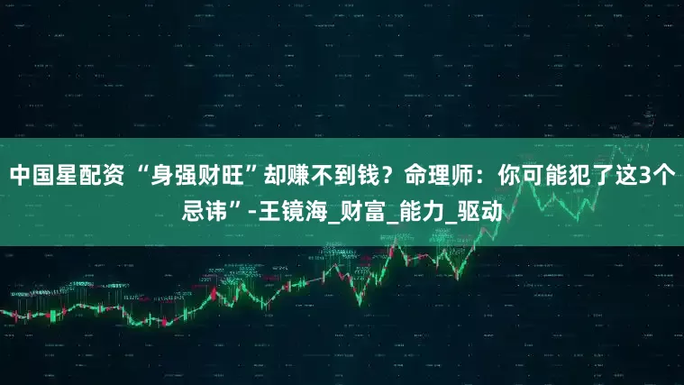 中国星配资 “身强财旺”却赚不到钱？命理师：你可能犯了这3个忌讳”-王镜海_财富_能力_驱动