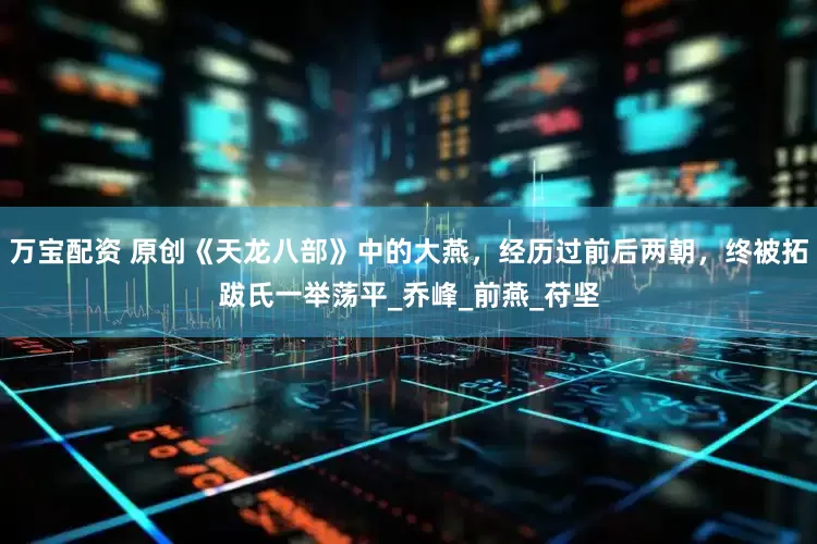 万宝配资 原创《天龙八部》中的大燕，经历过前后两朝，终被拓跋氏一举荡平_乔峰_前燕_苻坚