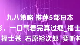 九八策略 推荐5部日本限制级电影，一口气看完真过瘾_福士苍_石原裕次郎_要听神明的话