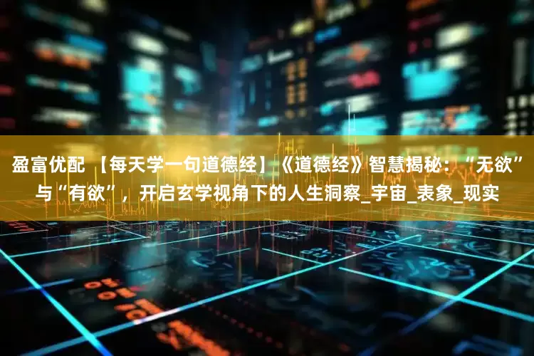 盈富优配 【每天学一句道德经】《道德经》智慧揭秘：“无欲”与“有欲”，开启玄学视角下的人生洞察_宇宙_表象_现实