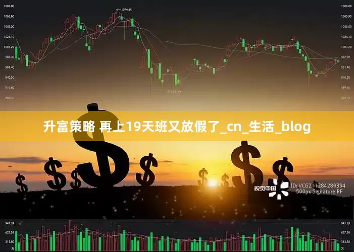 升富策略 再上19天班又放假了_cn_生活_blog