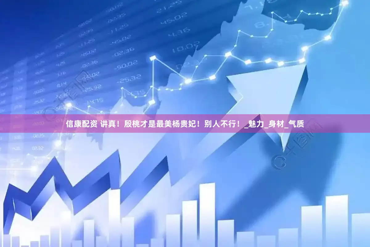信康配资 讲真！殷桃才是最美杨贵妃！别人不行！_魅力_身材_气质