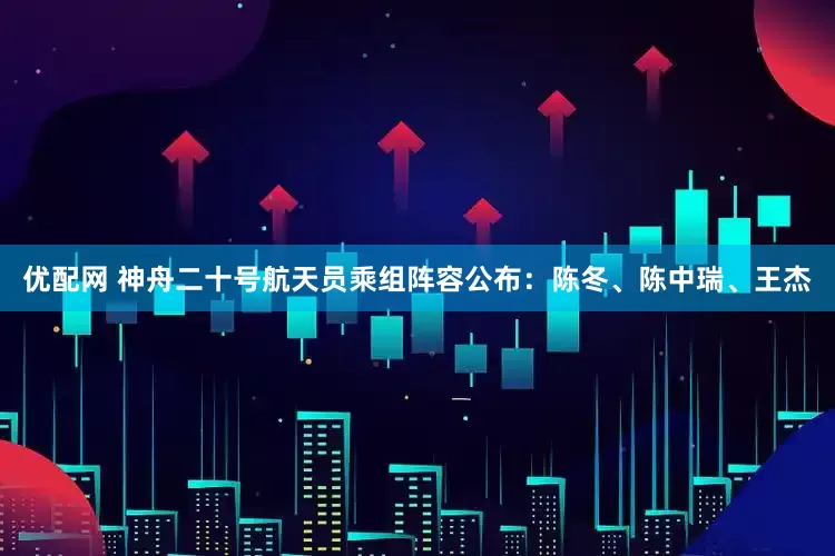 优配网 神舟二十号航天员乘组阵容公布：陈冬、陈中瑞、王杰