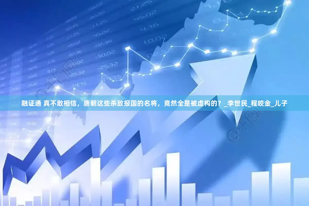 融证通 真不敢相信，唐朝这些杀敌报国的名将，竟然全是被虚构的？_李世民_程咬金_儿子