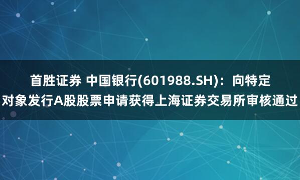 首胜证券 中国银行(601988.SH)：向特定对象发行A股股票申请获得上海证券交易所审核通过