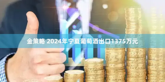 金策略 2024年宁夏葡萄酒出口1375万元