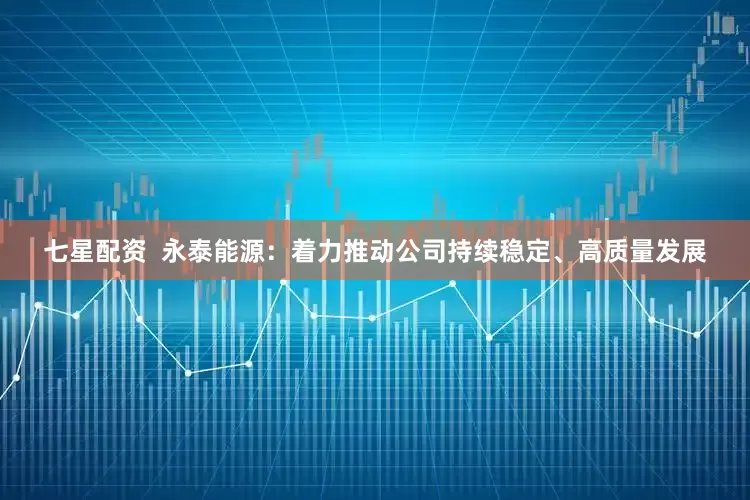 七星配资  永泰能源：着力推动公司持续稳定、高质量发展