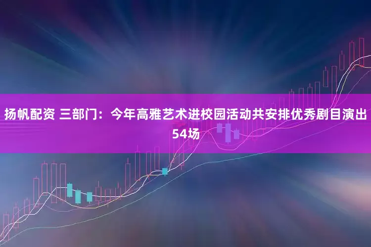 扬帆配资 三部门：今年高雅艺术进校园活动共安排优秀剧目演出54场