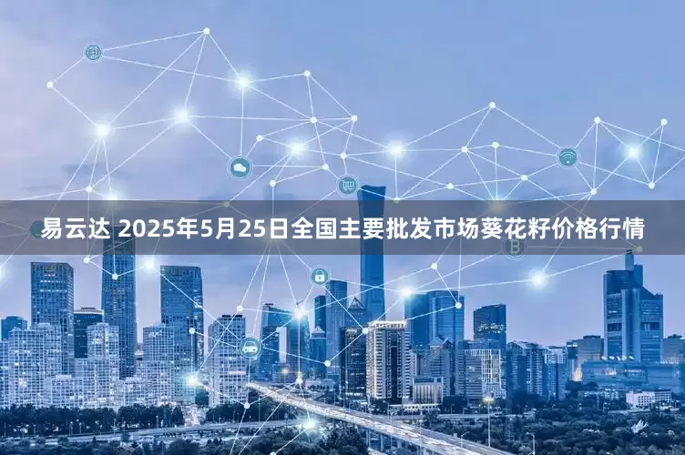 易云达 2025年5月25日全国主要批发市场葵花籽价格行情