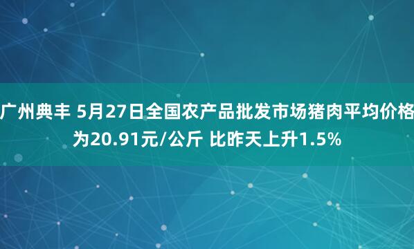 广州典丰 5月27日全国农产品批发市场猪肉平均价格为20.91元/公斤 比昨天上升1.5%