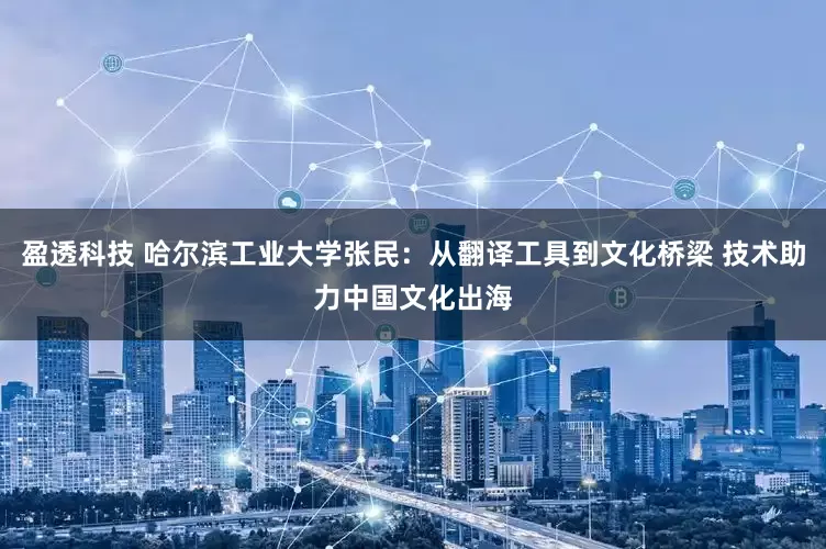 盈透科技 哈尔滨工业大学张民：从翻译工具到文化桥梁 技术助力中国文化出海