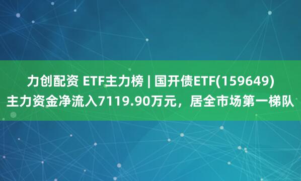 力创配资 ETF主力榜 | 国开债ETF(159649)主力资金净流入7119.90万元，居全市场第一梯队