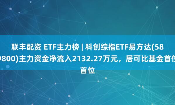 联丰配资 ETF主力榜 | 科创综指ETF易方达(589800)主力资金净流入2132.27万元，居可比基金首位