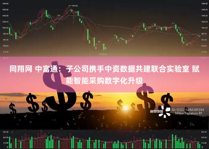 同翔网 中富通：子公司携手中资数据共建联合实验室 赋能智能采购数字化升级