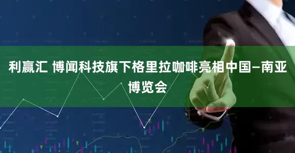 利赢汇 博闻科技旗下格里拉咖啡亮相中国—南亚博览会