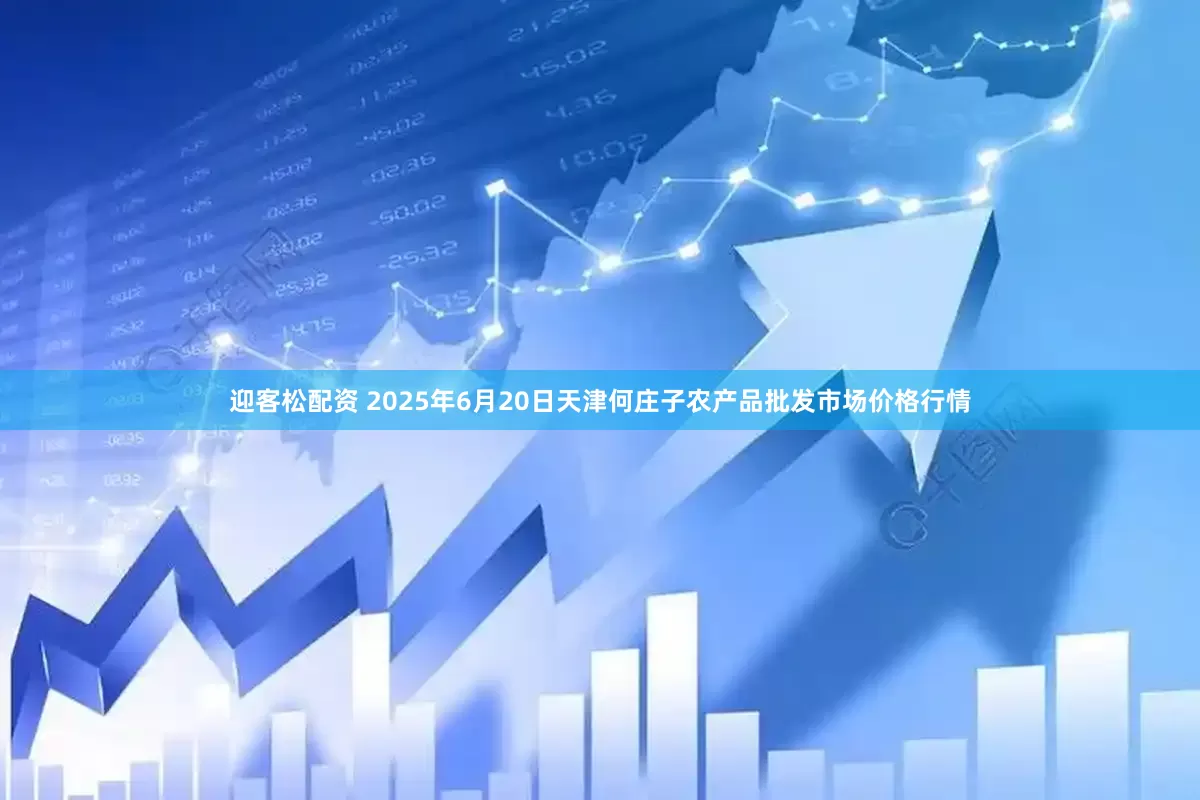 迎客松配资 2025年6月20日天津何庄子农产品批发市场价格行情