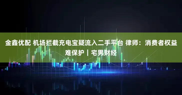 金鑫优配 机场拦截充电宝疑流入二手平台 律师：消费者权益难保护｜宅男财经