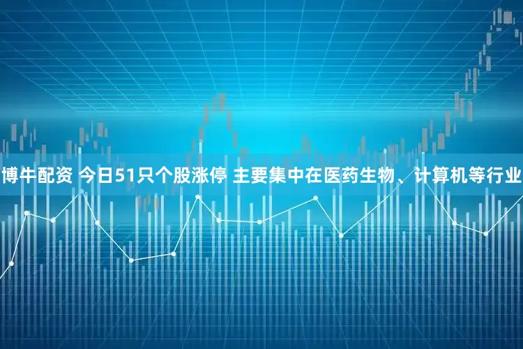 博牛配资 今日51只个股涨停 主要集中在医药生物、计算机等行业