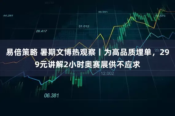 易倍策略 暑期文博热观察丨为高品质埋单，299元讲解2小时奥赛展供不应求