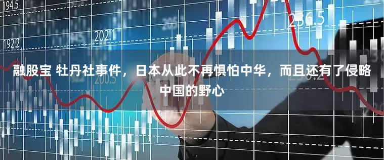 融股宝 牡丹社事件，日本从此不再惧怕中华，而且还有了侵略中国的野心