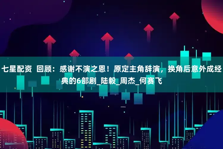 七星配资  回顾：感谢不演之恩！原定主角辞演，换角后意外成经典的6部剧_陆毅_周杰_何赛飞