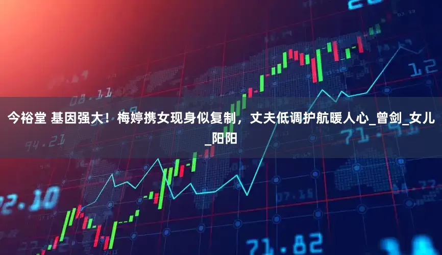 今裕堂 基因强大！梅婷携女现身似复制，丈夫低调护航暖人心_曾剑_女儿_阳阳