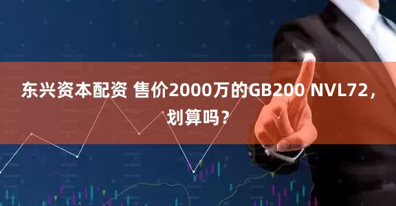 东兴资本配资 售价2000万的GB200 NVL72，划算吗？