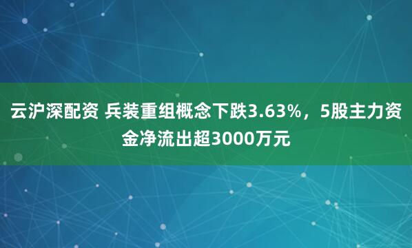 云沪深配资 兵装重组概念下跌3.63%，5股主力资金净流出超3000万元