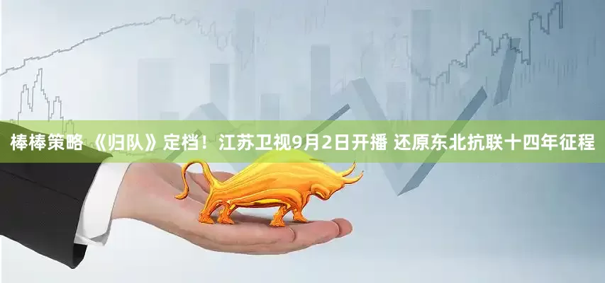 棒棒策略 《归队》定档！江苏卫视9月2日开播 还原东北抗联十四年征程