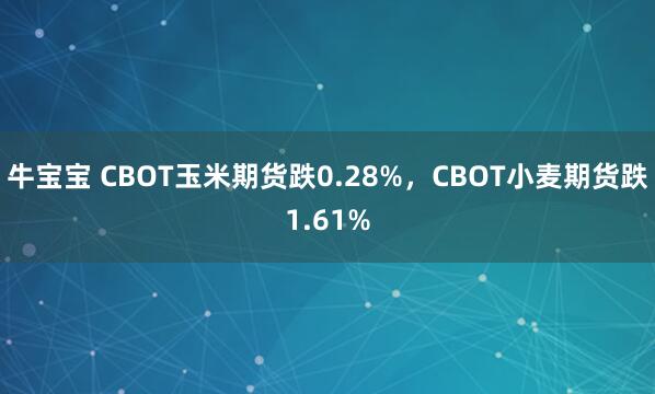 牛宝宝 CBOT玉米期货跌0.28%，CBOT小麦期货跌1.61%