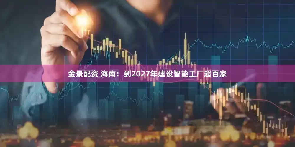 金景配资 海南：到2027年建设智能工厂超百家
