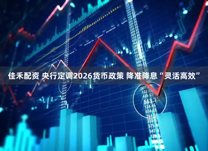 佳禾配资 央行定调2026货币政策 降准降息“灵活高效”