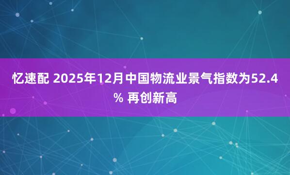 忆速配 2025年12月中国物流业景气指数为52.4% 再创新高