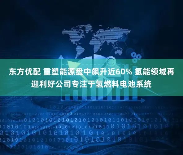 东方优配 重塑能源盘中飙升近60% 氢能领域再迎利好公司专注于氢燃料电池系统