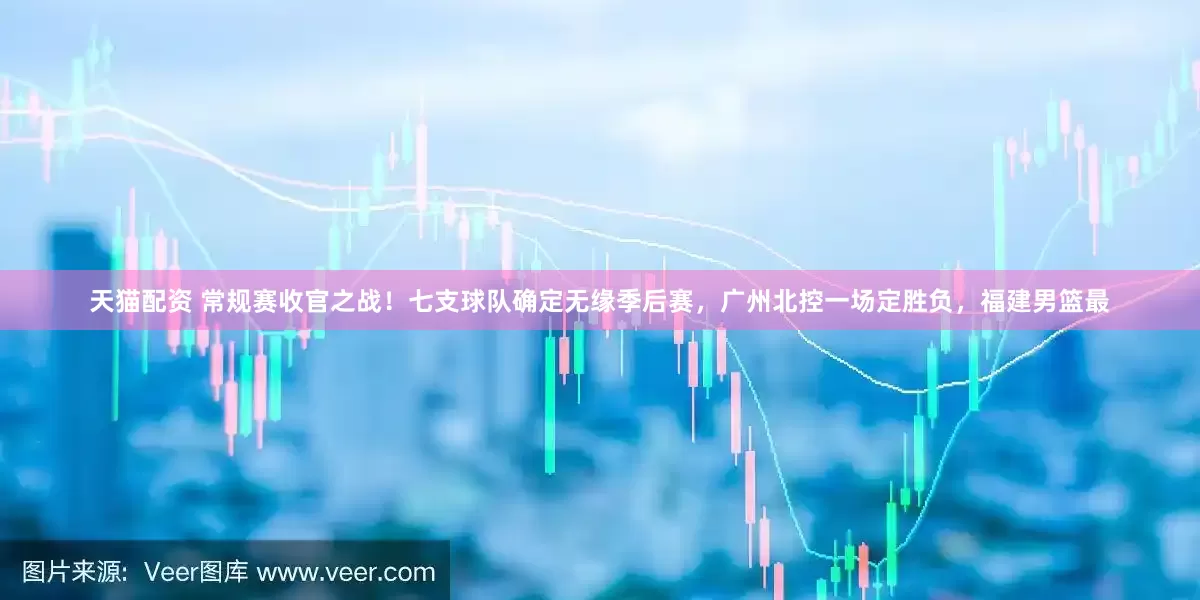 天猫配资 常规赛收官之战！七支球队确定无缘季后赛，广州北控一场定胜负，福建男篮最