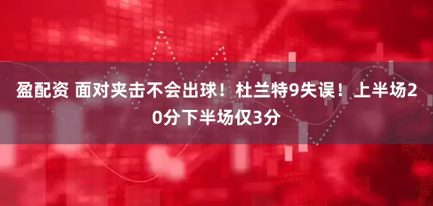 盈配资 面对夹击不会出球！杜兰特9失误！上半场20分下半场仅3分