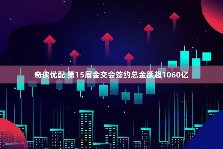 奇侠优配 第15届金交会签约总金额超1060亿