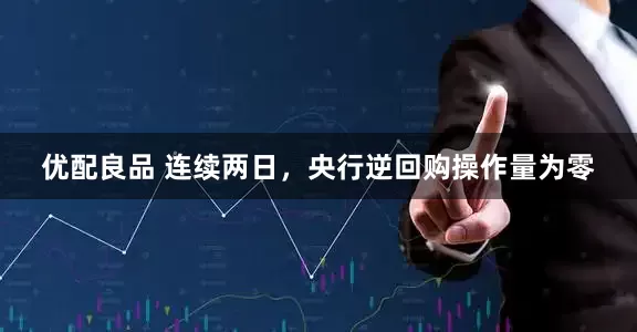 优配良品 连续两日，央行逆回购操作量为零